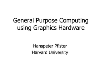General Purpose Computingusing Graphics Hardware Hanspeter Pfister Harvard University 