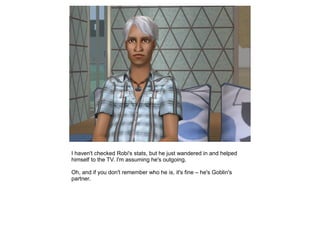 I haven't checked Robi's stats, but he just wandered in and helped
himself to the TV. I'm assuming he's outgoing.

Oh, and if you don't remember who he is, it's fine – he's Goblin's
partner.
 