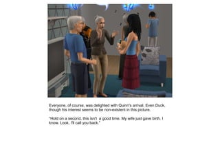 Everyone, of course, was delighted with Quinn's arrival. Even Duck,
though his interest seems to be non-existent in this picture.

“Hold on a second, this isn't a good time. My wife just gave birth. I
know. Look, I'll call you back.”
 
