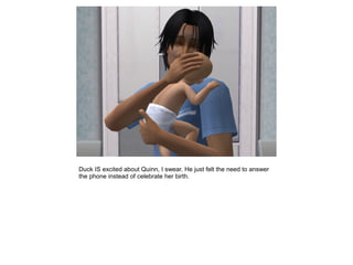 Duck IS excited about Quinn, I swear. He just felt the need to answer
the phone instead of celebrate her birth.
 