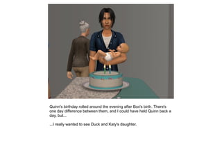 Quinn's birthday rolled around the evening after Box's birth. There's
one day difference between them, and I could have held Quinn back a
day, but...

...I really wanted to see Duck and Katy's daughter.
 