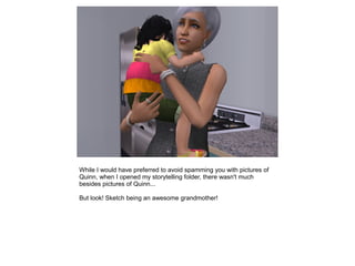 While I would have preferred to avoid spamming you with pictures of
Quinn, when I opened my storytelling folder, there wasn't much
besides pictures of Quinn...

But look! Sketch being an awesome grandmother!
 