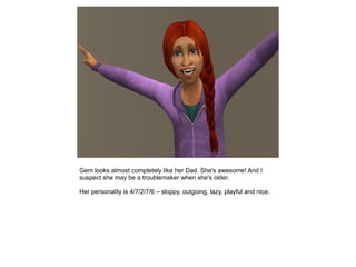 Gem looks almost completely like her Dad. She's awesome! And I
suspect she may be a troublemaker when she's older.

Her personality is 4/7/2/7/6 – sloppy, outgoing, lazy, playful and nice.
 