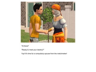 “Hi there!”

“Ready to meet your destiny?”

Yup! It's time for a compulsory spouse from the matchmaker!
 