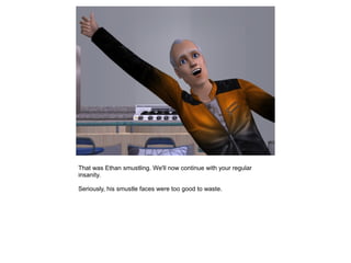 That was Ethan smustling. We'll now continue with your regular
insanity.

Seriously, his smustle faces were too good to waste.
 