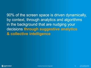 © 2015 Health Catalyst
www.healthcatalyst.com
Creative Commons Copyright
90% of the screen space is driven dynamically,
by context, through analytics and algorithms
in the background that are nudging your
decisions through suggestive analytics
& collective intelligence
10
 