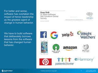 © 2015 Health Catalyst
www.healthcatalyst.com
Creative Commons Copyright
c
6
For better and worse,
software has overtaken the
impact of heroic leadership
as the greatest agent of
change in human behavior.
We have to build software
that deliberately borrows
lessons from the software
that has changed human
behavior.
 
