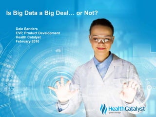 © 2015 Health Catalyst
www.healthcatalyst.com
Creative Commons Copyright
cIs Big Data a Big Deal… or Not?
Dale Sanders
EVP, Product Development
Health Catalyst
February 2016
 