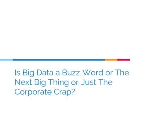 Is Big Data a Buzz Word or The
Next Big Thing or Just The
Corporate Crap?
 