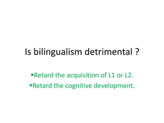 Is bilingualism detrimental ?
Retard the acquisition of L1 or L2.
Retard the cognitive development.
 