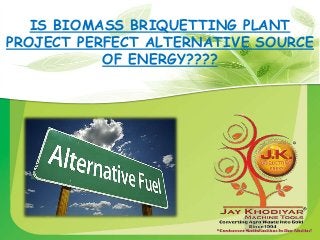 IS BIOMASS BRIQUETTING PLANT
PROJECT PERFECT ALTERNATIVE SOURCE
OF ENERGY????
 