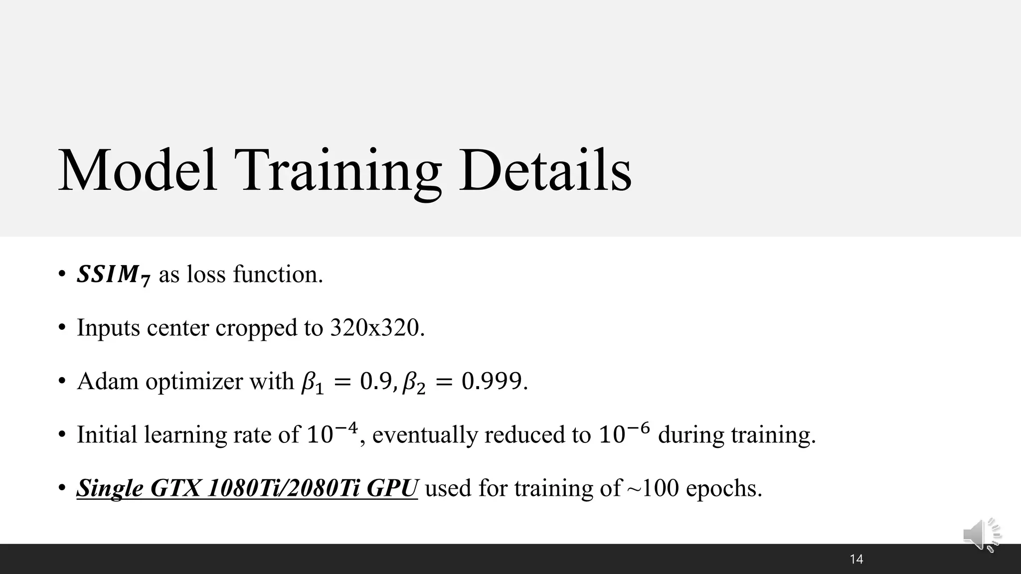Model Training Details
• 𝑺𝑺𝑰𝑴 𝟕 as loss function.
• Inputs center cropped to 320x320.
• Adam optimizer with 𝛽1 = 0.9, 𝛽2 = 0.999.
• Initial learning rate of 10−4, eventually reduced to 10−6 during training.
• Single GTX 1080Ti/2080Ti GPU used for training of ~100 epochs.
14
 