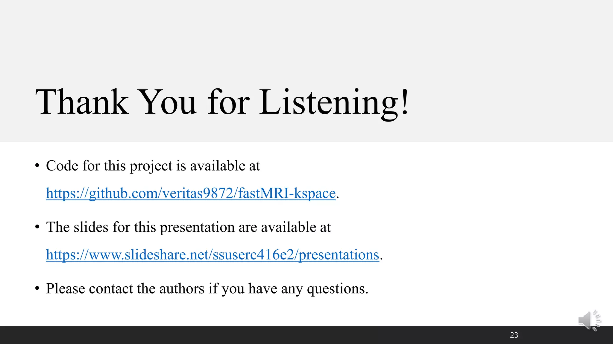 Thank You for Listening!
• Code for this project is available at
https://github.com/veritas9872/fastMRI-kspace.
• The slides for this presentation are available at
https://www.slideshare.net/ssuserc416e2/presentations.
• Please contact the authors if you have any questions.
23
 