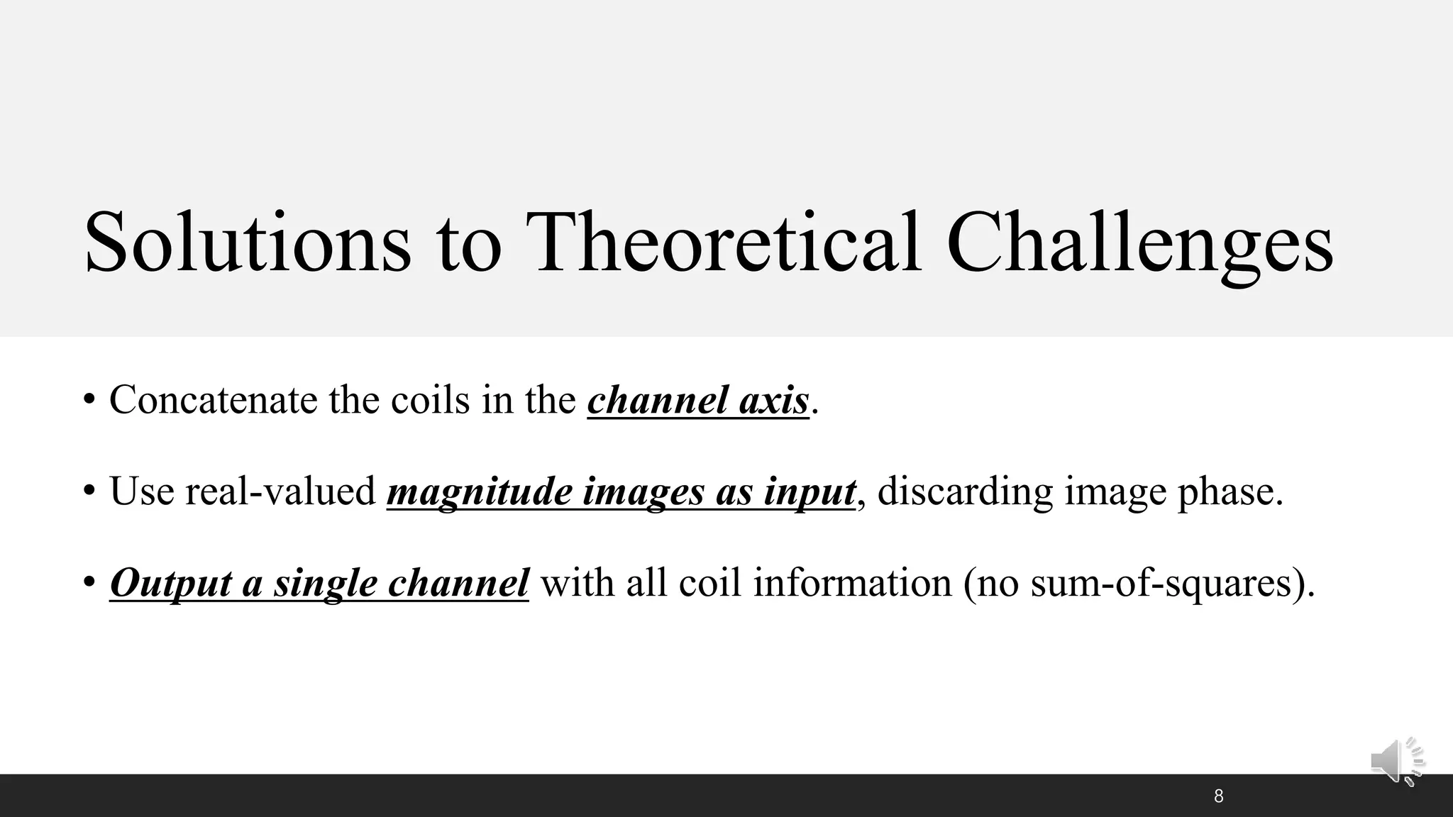 Solutions to Theoretical Challenges
• Concatenate the coils in the channel axis.
• Use real-valued magnitude images as input, discarding image phase.
• Output a single channel with all coil information (no sum-of-squares).
8
 