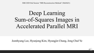 Deep Learning
Sum-of-Squares Images in
Accelerated Parallel MRI
Joonhyung Lee, Hyunjong Kim, Hyungjin Chung, Jong Chul Ye
ISBI 2020 Oral Session “MRI Reconstruction Methods” (MoPaO1)
 