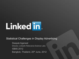 Statistical Challenges in Display Advertising
     Deepak Agarwal
     Director, LinkedIn Relevance Science Labs
     ISBIS 2012
     Bangkok, Thailand, 20th June, 2012
 
