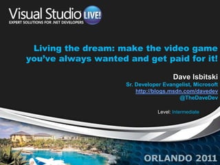 Living the dream: make the video game
you’ve always wanted and get paid for it!

                                        Dave Isbitski
                     Sr. Developer Evangelist, Microsoft
                         http://blogs.msdn.com/davedev
                                         @TheDaveDev

                                 Level: Intermediate
 