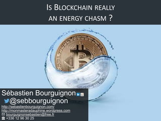 IS BLOCKCHAIN REALLY
AN ENERGY CHASM ?
Sébastien Bourguignon
@sebbourguignon
http://sebastienbourguignon.com/
http://monmasteradauphine.wordpress.com
✉ bourguignonsebastien@free.fr
☎ +336 12 96 30 25
 