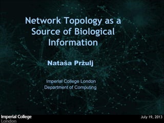 July 19, 2013
Nataša Pržulj
Network Topology as a
Source of Biological
Information
Imperial College London
Department of Computing
 