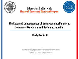The Extended Consequences of Greenwashing: Perceived
Consumer Skepticism and Switching Intention
International Symposium on Business and Management
1-3 April 2015, Kuala Lumpur, Malaysia.
Universitas Gadjah Mada
Master of Science and Doctorate Program
Hendy Mustiko Aji
 