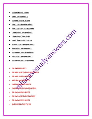 • XAVIER ANSWER SHEETS
• XIBMS ANSWER SHEETS
• XAVIER SOLUTION PAPERS
• MBA XAVIER ANSWER SHEETS
• MBA XAVIER SOLUTION PAPERS
• EMBA XAVIER ANSWER SHEET
• EMBA XAVIER SOLUTIONS
• XIBMS MBA ANSWER SHEETS
• PGDBM XAVIER ANSWER SHEETS
• BMS XAVIER ANSWER SHEETS
• XAVIER BMS SOLUTION PAPERS
• DMS XAVIER ANSWER SHEETS
• XAVIER DMS SOLUTION PAPERS
• ISM ANSWER SHEETS
• ISM MBA CASE STUDY ANSWER SHEETS
• ISM MBA SOLUTION PAPERS
• MBA ISM ANSWER SHEETS
• EMBA ISM ANSWER SHEETS
• EMBA ISM CASE STUDY SOLUTIONS
• ISM DMS ANSWER SHEETS
• ISM DMS CASE STUDY SOLUTIONS
• ISM BMS ANSWER SHEETS
• BMS ISM SOLUTION PAPERS
 