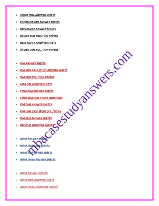 • XIBMS MBA ANSWER SHEETS
• PGDBM XAVIER ANSWER SHEETS
• BMS XAVIER ANSWER SHEETS
• XAVIER BMS SOLUTION PAPERS
• DMS XAVIER ANSWER SHEETS
• XAVIER DMS SOLUTION PAPERS
• ISM ANSWER SHEETS
• ISM MBA CASE STUDY ANSWER SHEETS
• ISM MBA SOLUTION PAPERS
• MBA ISM ANSWER SHEETS
• EMBA ISM ANSWER SHEETS
• EMBA ISM CASE STUDY SOLUTIONS
• ISM DMS ANSWER SHEETS
• ISM DMS CASE STUDY SOLUTIONS
• ISM BMS ANSWER SHEETS
• BMS ISM SOLUTION PAPERS
• NIPM ANSWER SHEETS
• NIPM SOLUTION PAPERS
• NIPM MBA NSWER SHEETS
• NIPM EMBA ANSWER SHEETS
• NIRM ANSWER SHEETS
• NIRM MBA ANSWER SHEETS
• NIRM EMBA SOLUTION PAPERS
 