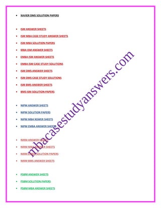 • XAVIER DMS SOLUTION PAPERS
• ISM ANSWER SHEETS
• ISM MBA CASE STUDY ANSWER SHEETS
• ISM MBA SOLUTION PAPERS
• MBA ISM ANSWER SHEETS
• EMBA ISM ANSWER SHEETS
• EMBA ISM CASE STUDY SOLUTIONS
• ISM DMS ANSWER SHEETS
• ISM DMS CASE STUDY SOLUTIONS
• ISM BMS ANSWER SHEETS
• BMS ISM SOLUTION PAPERS
• NIPM ANSWER SHEETS
• NIPM SOLUTION PAPERS
• NIPM MBA NSWER SHEETS
• NIPM EMBA ANSWER SHEETS
• NIRM ANSWER SHEETS
• NIRM MBA ANSWER SHEETS
• NIRM EMBA SOLUTION PAPERS
• NIRM BMS ANSWER SHEETS
• PSBM ANSWER SHEETS
• PSBM SOLUTION PAPERS
• PSBM MBA ANSWER SHEETS
 