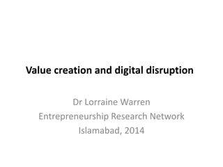 Value creation and digital disruption
Dr Lorraine Warren
Entrepreneurship Research Network
Islamabad, 2014
 