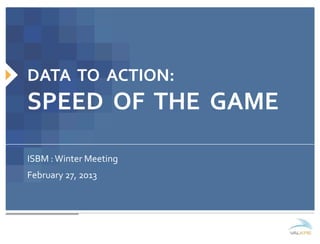 DATA TO ACTION:
SPEED OF THE GAME

ISBM : Winter Meeting
February 27, 2013
 