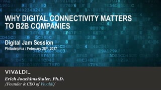 /Founder & CEO of Vivaldi/
Erich Joachimsthaler, Ph.D.
Philadelphia / February 28th, 2017
Digital Jam Session
WHY DIGITAL CONNECTIVITY MATTERS
TO B2B COMPANIES
 