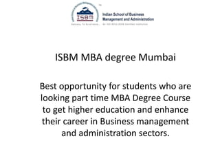 ISBM MBA degree Mumbai
Best opportunity for students who are
looking part time MBA Degree Course
to get higher education and enhance
their career in Business management
and administration sectors.
 