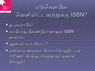 ஏற்கெனவே வெளியிட்டவற்றுக்கு  ISBN? ஓ ,  தரலாமே ! எப்போது வேண்டுமானாலும்  ISBN  தரலாம் . ஆனால் பார் கோட் ? தனியாக ஸ்டிக்கர் பேப்பரில் டிஜிட்டல் பிரிண்ட் செய்து ,  பிய்த்து ஒட்டினால் போதும் ! 