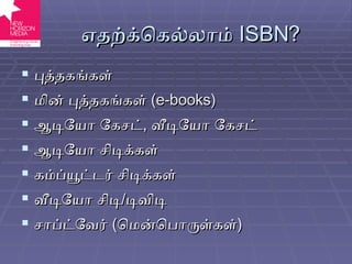எதற்க்கெல்லாம்  ISBN? புத்தகங்கள் மின் புத்தகங்கள்  ( e-books) ஆடியோ கேசட் ,  வீடியோ கேசட் ஆடியோ சிடிக்கள் கம்ப்யூட்டர் சிடிக்கள் வீடியோ சிடி / டிவிடி சாப்ட்வேர்  ( மென்பொருள்கள் ) 
