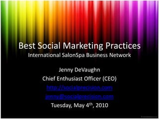 Best Social Marketing PracticesInternational SalonSpa Business Network Jenny DeVaughn Chief Enthusiast Officer (CEO) http://socialprecision.com jenny@socialprecision.com Tuesday, May 4th, 2010 