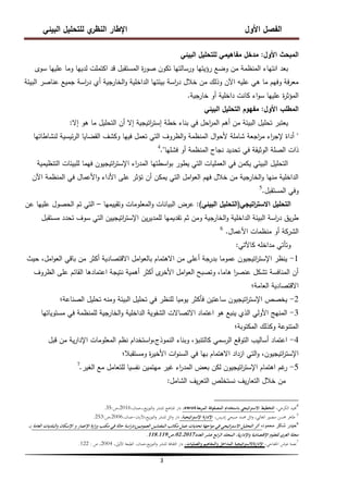 ‫البيئي‬ ‫لمتحميل‬ ‫ي‬
‫النظر‬ ‫اإلطار‬ ‫األول‬ ‫الفصل‬
3
‫األول‬ ‫المبحث‬
:
‫البيئي‬ ‫لمتحميل‬ ‫مفاىيمي‬ ‫مدخل‬
‫سوى‬ ‫عمييا‬ ‫وما‬ ‫لدييا‬ ‫اكتممت‬ ‫قد‬ ‫المستقبل‬ ‫ة‬
‫ر‬‫صو‬ ‫تكون‬ ‫ورسالتيا‬ ‫رؤيتيا‬ ‫وضع‬ ‫من‬ ‫المنظمة‬ ‫انتياء‬ ‫بعد‬
‫البيئة‬ ‫عناصر‬ ‫جميع‬ ‫اسة‬
‫ر‬‫د‬ ‫أي‬ ‫الخارجية‬‫و‬ ‫الداخمية‬ ‫بيئتيا‬ ‫اسة‬
‫ر‬‫د‬ ‫خالل‬ ‫من‬ ‫وذلك‬ ‫اآلن‬ ‫عميو‬ ‫ىي‬ ‫ما‬ ‫وفيم‬ ‫فة‬‫ر‬‫مع‬
‫خارجية‬ ‫أو‬ ‫داخمية‬ ‫كانت‬ ‫اء‬‫و‬‫س‬ ‫عمييا‬ ‫ة‬
‫ر‬‫المؤث‬
.
‫األول‬ ‫المطمب‬
:
‫البيئي‬ ‫التحميل‬ ‫مفيوم‬
‫إال‬ ‫ىو‬ ‫ما‬ ‫التحميل‬ ‫أن‬ ‫إال‬ ‫اتيجية‬
‫ر‬‫إست‬ ‫خطة‬ ‫بناء‬ ‫في‬ ‫احل‬
‫ر‬‫الم‬ ‫أىم‬ ‫من‬ ‫البيئة‬ ‫تحميل‬ ‫يعتبر‬
:
"
‫لنشاطاتيا‬ ‫ئيسية‬‫ر‬‫ال‬ ‫القضايا‬ ‫وكشف‬ ‫فييا‬ ‫تعمل‬ ‫التي‬ ‫الظروف‬‫و‬ ‫المنظمة‬ ‫ال‬‫و‬‫ألح‬ ‫شاممة‬ ‫اجعة‬
‫ر‬‫م‬ ‫اء‬
‫ر‬‫إلج‬ ‫أداة‬
‫فشميا‬ ‫أو‬ ‫المنظمة‬ ‫نجاح‬ ‫تحديد‬ ‫في‬ ‫الوثيقة‬ ‫الصمة‬ ‫ذات‬
."
4
‫التنظيمية‬ ‫لمبيئات‬ ‫فيما‬ ‫اتيجيون‬
‫ر‬‫اإلست‬ ‫اء‬
‫ر‬‫المد‬ ‫اسطتيا‬‫و‬‫ب‬ ‫يطور‬ ‫التي‬ ‫العمميات‬ ‫في‬ ‫يكمن‬ ‫البيئي‬ ‫التحميل‬
‫اآلن‬ ‫المنظمة‬ ‫في‬ ‫األعمال‬‫و‬ ‫األداء‬ ‫عمى‬ ‫تؤثر‬ ‫أن‬ ‫يمكن‬ ‫التي‬ ‫امل‬‫و‬‫الع‬ ‫فيم‬ ‫خالل‬ ‫من‬ ‫الخارجية‬‫و‬ ‫منيا‬ ‫الداخمية‬
‫المستقبل‬ ‫وفي‬
.
5
‫اتيجي‬
‫ر‬‫االست‬ ‫التحميل‬
(
‫البيئي‬ ‫التحميل‬
)
:
‫وتقييميا‬ ‫المعمومات‬‫و‬ ‫البيانات‬ ‫عرض‬
–
‫عن‬ ‫عمييا‬ ‫الحصول‬ ‫تم‬ ‫التي‬
‫مستقبل‬ ‫تحدد‬ ‫سوف‬ ‫التي‬ ‫اتيجيين‬
‫ر‬‫اإلست‬ ‫ين‬‫ر‬‫لممدي‬ ‫تقديميا‬ ‫ثم‬ ‫ومن‬ ‫الخارجية‬‫و‬ ‫الداخمية‬ ‫البيئة‬ ‫اسة‬
‫ر‬‫د‬ ‫يق‬‫ر‬‫ط‬
‫األعمال‬ ‫منظمات‬ ‫أو‬ ‫الشركة‬
.
6
‫كاآلتي‬ ‫مداخمو‬ ‫وتأتي‬
:
1
-
‫حيث‬ ،‫امل‬‫و‬‫الع‬ ‫باقي‬ ‫من‬ ‫أكثر‬ ‫االقتصادية‬ ‫امل‬‫و‬‫بالع‬ ‫االىتمام‬ ‫من‬ ‫أعمى‬ ‫بدرجة‬ ‫عموما‬ ‫اتيجيون‬
‫ر‬‫اإلست‬ ‫ينظر‬
‫الظروف‬ ‫عمى‬ ‫القائم‬ ‫اعتمادىا‬ ‫نتيجة‬ ‫أىمية‬ ‫أكثر‬ ‫ى‬
‫األخر‬ ‫امل‬‫و‬‫الع‬ ‫وتصبح‬ ،‫ىاما‬ ‫ا‬
‫ر‬‫عنص‬ ‫تشكل‬ ‫المنافسة‬ ‫أن‬
‫العامة؛‬ ‫االقتصادية‬
2
-
‫الصناعة؛‬ ‫تحميل‬ ‫ومنو‬ ‫البيئة‬ ‫تحميل‬ ‫في‬ ‫لمنظر‬ ‫يوميا‬ ‫فأكثر‬ ‫ساعتين‬ ‫اتيجيون‬
‫ر‬‫اإلست‬ ‫يخصص‬
3
-
‫مستوياتيا‬ ‫في‬ ‫لممنظمة‬ ‫الخارجية‬‫و‬ ‫الداخمية‬ ‫الشفوية‬ ‫االتصاالت‬ ‫اعتماد‬ ‫ىو‬ ‫ينبع‬ ‫الذي‬ ‫األولي‬ ‫المنيج‬
‫المكتوبة؛‬ ‫وكذلك‬ ‫المتنوعة‬
4
-
‫قبل‬ ‫من‬ ‫ية‬‫ر‬‫اإلدا‬ ‫المعمومات‬ ‫نظم‬ ‫استخدام‬‫و‬،‫النموذج‬ ‫وبناء‬ ،‫كالتنبؤ‬ ‫الرسمي‬ ‫التوقع‬ ‫أساليب‬ ‫اعتماد‬
‫ومستقبال؛‬ ‫ة‬
‫ر‬‫األخي‬ ‫ات‬‫و‬‫السن‬ ‫في‬ ‫بيا‬ ‫االىتمام‬ ‫ازداد‬ ‫التي‬‫و‬ ،‫اتيجيون‬
‫ر‬‫اإلست‬
5
-
‫الغير‬ ‫مع‬ ‫لمتعامل‬ ‫نفسيا‬ ‫ميتمين‬ ‫غير‬ ‫اء‬
‫ر‬‫المد‬ ‫بعض‬ ‫لكن‬ ‫اتيجيون‬
‫ر‬‫اإلست‬ ‫اىتمام‬ ‫غم‬
‫ر‬
.
7
‫الشامل‬ ‫يف‬‫ر‬‫التع‬ ‫نستخمص‬ ‫يف‬‫ر‬‫التعا‬ ‫خالل‬ ‫من‬
:
4
،‫الكرخي‬ ‫جميد‬
‫بعة‬‫ر‬‫الم‬ ‫المصفوفة‬ ‫باستخدام‬ ‫اتيجي‬‫ر‬‫االست‬ ‫التخطيط‬
swot
،
،‫عمان‬،،‫يع‬‫ز‬‫التو‬‫و‬ ‫للنشر‬ ‫ادلناىج‬ ‫دار‬
2016
‫ص‬،
:
35
.
5
،‫يس‬‫ر‬‫إد‬ ‫صبحي‬ ‫حممد‬ ‫ائل‬‫و‬ ،‫الغاليب‬ ‫منصور‬ ‫حمسن‬ ‫طاىر‬
،‫اتيجية‬‫ر‬‫اإلست‬ ‫اإلدارة‬
‫األردن‬،‫يع‬‫ز‬‫التو‬‫و‬ ‫للنشر‬ ‫ائل‬‫و‬ ‫دار‬
-
،‫عمان‬
2006
‫ص‬،
:
253
.
6
‫محمود‬ ‫شاكر‬ ‫حٌدر‬
،
‫العموميين‬ ‫المفتشين‬ ‫مكاتب‬ ‫عمل‬ ‫تحديات‬ ‫مواجهة‬ ‫في‬ ‫اتيجي‬‫ر‬‫االست‬ ‫التحليل‬ ‫أثر‬
(
‫العامة‬ ‫والبلديات‬ ‫اإلسكان‬ ‫و‬ ‫اإلعمار‬ ‫ارة‬‫ز‬‫و‬ ‫مكتب‬ ‫في‬ ‫حالة‬ ‫اسة‬‫ر‬‫د‬
)
،
‫العدد‬ ‫عشر‬ ‫ابع‬‫ر‬‫ال‬ ‫المجلد‬ ،‫ية‬‫ر‬‫واإلدا‬ ‫اإلقتصادية‬ ‫للعلوم‬ ‫الغري‬ ‫مجلة‬
02،2017
‫ص‬،
:
118،119
.
7
،‫اخلفاجي‬ ‫عباس‬ ‫نعمة‬
‫اإلدارة‬
‫اتيجية‬‫ر‬‫االست‬
‫والعمليات‬ ‫والمفاهيم‬ ‫المداخل‬
،
،‫عمان‬،‫يع‬‫ز‬‫التو‬‫و‬ ‫للنشر‬ ‫الثقافة‬ ‫دار‬
،‫األوىل‬ ‫الطبعة‬
2004
،
‫ص‬
:
122
.
 