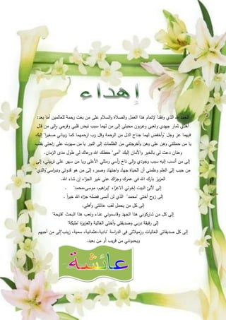 ‫بعد‬ ‫ا‬َ
‫أم‬ ‫لمعالمين‬ ‫رحمة‬ ‫بعث‬ ‫من‬ ‫عمى‬ ‫السالم‬‫و‬ ‫الصالة‬‫و‬ ‫العمل‬ ‫ىذا‬ ‫إلتمام‬ ‫وفقنا‬ ‫الذي‬ ‫هلل‬ ‫الحمد‬
:
‫قال‬ ‫من‬ ‫لى‬‫ا‬‫و‬ ‫وفرحي‬ ‫قمبي‬ ‫نبض‬ ‫سبب‬ ‫ليما‬ ‫من‬ ‫إلى‬ ‫محبتي‬ ‫بون‬‫ر‬‫وع‬ ‫وتعبي‬ ‫جيدي‬ ‫ثمار‬ ‫أىدي‬
‫وجل‬ ‫عز‬ ‫فييما‬
"
‫ا‬
‫ر‬‫صغي‬ ‫بياني‬‫ر‬ ‫كما‬ ‫ارحميما‬ ‫رب‬ ‫وقل‬ ‫الرحمة‬ ‫من‬ ‫الذل‬ ‫جناح‬ ‫ليما‬ ‫أخفض‬‫و‬
"
‫إليك‬
‫يا‬
‫يا‬ ‫النور‬ ‫إلى‬ ‫الظممات‬ ‫من‬ ‫أخرجتني‬‫و‬ ‫وىن‬ ‫عمى‬ ‫وىن‬ ‫حممتني‬ ‫من‬
‫بقمب‬ ‫احتي‬
‫ر‬ ‫عمى‬ ‫سيرت‬ ‫من‬
‫إليك‬ ‫األمان‬‫و‬ ‫بالخير‬ ‫لي‬ ‫دعت‬ ‫وعنان‬
"
‫أمي‬
"
‫الزمان‬ ‫مدى‬ ‫طول‬ ‫لي‬ ‫عاك‬
‫ور‬ ‫اهلل‬ ‫حفظك‬
.
‫إلى‬ ،‫بيتي‬‫ر‬‫ت‬ ‫عمى‬ ‫سير‬ ‫من‬ ‫ويا‬ ‫األعمى‬ ‫ومثمي‬ ‫أسي‬
‫ر‬ ‫تاج‬ ‫لى‬‫ا‬‫و‬ ‫وجودي‬ ‫سبب‬ ‫إليو‬ ‫أنسب‬ ‫من‬ ‫إلى‬
‫اسي‬
‫ر‬‫ونب‬ ‫قدوتي‬ ‫ىو‬ ‫من‬ ‫إلى‬ ،‫وصبر‬ ‫اجتياد‬‫و‬ ‫جياد‬ ‫الحياة‬ ‫أن‬ ‫وعممني‬ ‫العمم‬ ‫إلي‬ ‫حبب‬ ‫من‬
"
‫الدي‬‫و‬
"
‫اهلل‬ ‫شاء‬ ‫إن‬ ‫اء‬
‫ز‬‫الج‬ ‫خير‬ ‫عني‬ ‫اك‬
‫ز‬‫وج‬ ‫عمرك‬ ‫في‬ ‫اهلل‬ ‫بارك‬ ‫يز‬‫ز‬‫الع‬
.
‫اء‬َ
‫االعز‬ ‫إخوتي‬ ‫البيت‬ ‫أللئ‬ ‫إلى‬
"
‫محمد‬،‫موسى‬ ،‫اىيم‬
‫ر‬‫إب‬
. "
‫أختي‬ ‫ج‬
‫زو‬ ‫إلى‬
"
‫محمد‬
"
ً‫ا‬
‫ر‬‫خي‬ ‫اهلل‬ ‫اه‬
‫ز‬‫ج‬ ‫فضمو‬ ‫أنسى‬ ‫لن‬ ‫الذي‬
.
‫أىمي‬‫و‬ ‫عائمتي‬ ‫لقب‬ ‫يحمل‬ ‫من‬ ‫كل‬ ‫إلى‬
.
‫البحث‬ ‫ىذا‬ ‫وتعب‬ ‫عناء‬ ‫وقاسموني‬ ‫الجيد‬ ‫ىذا‬ ‫شاركوني‬ ‫من‬ ‫كل‬ ‫إلى‬
"
‫فتيحة‬
"
‫ة‬
‫ز‬‫ي‬‫ز‬‫الع‬‫و‬ ‫الغالية‬ ‫أختي‬‫و‬ ‫وصديقتي‬ ‫بي‬‫ر‬‫د‬ ‫فيقة‬‫ر‬ ‫إلى‬
"
‫مميكة‬
"
‫اسة‬
‫ر‬‫الد‬ ‫في‬ ‫وزميالتي‬ ‫الغاليات‬ ‫صديقاتي‬ ‫كل‬ ‫إلى‬
"
‫ينب‬‫ز‬ ،‫سمية‬ ،‫عثمانية‬،‫نادية‬
"
‫أحبيم‬ ‫من‬ ‫إلى‬
‫بعيد‬ ‫من‬ ‫أو‬ ‫يب‬‫ر‬‫ق‬ ‫من‬ ‫ويحبونني‬
.
 