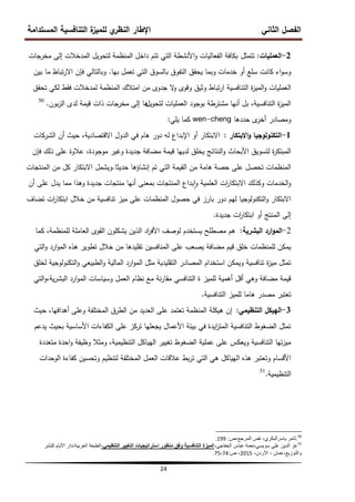‫المستدامة‬ ‫التنافسية‬ ‫ة‬
‫لمميز‬ ‫ي‬
‫النظر‬ ‫اإلطار‬ ‫الثاني‬ ‫الفصل‬
24
2
-
‫العمميات‬
:
‫تتمثل‬
‫مخرجات‬ ‫إلى‬ ‫المدخالت‬ ‫لتحويل‬ ‫المنظمة‬ ‫داخل‬ ‫تتم‬ ‫التي‬ ‫األنشطة‬‫و‬ ‫الفعاليات‬ ‫بكافة‬
‫بيا‬ ‫تعمل‬ ‫التي‬ ‫بالسوق‬ ‫التفوق‬ ‫يحقق‬ ‫وبما‬ ‫خدمات‬ ‫أو‬ ‫سمع‬ ‫كانت‬ ‫اء‬‫و‬‫وس‬
.
‫بين‬ ‫ما‬ ‫تباط‬‫ر‬‫اال‬ ‫فإن‬ ‫وبالتالي‬
‫تحقق‬ ‫لكي‬ ‫فقط‬ ‫لمدخالت‬ ‫المنظمة‬ ‫امتالك‬ ‫من‬ ‫جدوى‬ ‫ال‬
‫و‬ ‫وقوى‬ ‫وثيق‬ ‫تباط‬‫ر‬‫ا‬ ‫التنافسية‬ ‫ة‬
‫ز‬‫المي‬‫و‬ ‫العمميات‬
‫لتحو‬ ‫العمميات‬ ‫بوجود‬ ‫مشترطة‬ ‫أنيا‬ ‫بل‬ ،‫التنافسية‬ ‫ة‬
‫ز‬‫المي‬
‫يل‬
‫بون‬‫ز‬‫ال‬ ‫لدى‬ ‫قيمة‬ ‫ذات‬ ‫مخرجات‬ ‫إلى‬ ‫ىا‬
.
50
‫حددىا‬ ‫ى‬
‫أخر‬ ‫ومصادر‬
wen-cheng
‫يمي‬ ‫كما‬
:
1
-
‫االبتكار‬‫و‬ ‫التكنولوجيا‬
:
‫الشركات‬ ‫أن‬ ‫حيث‬ ،‫االقتصادية‬ ‫الدول‬ ‫في‬ ‫ىام‬ ‫دور‬ ‫لو‬ ‫اإلبداع‬ ‫أو‬ ‫االبتكار‬
‫فإن‬ ‫ذلك‬ ‫عمى‬ ‫عالوة‬ ،‫موجودة‬ ‫وغير‬ ‫جديدة‬ ‫مضافة‬ ‫قيمة‬ ‫لدييا‬ ‫يخمق‬ ‫النتائج‬‫و‬ ‫األبحاث‬ ‫لتسويق‬ ‫ة‬
‫ر‬‫المبتك‬
‫حديثا‬ ‫إنشاؤىا‬ ‫تم‬ ‫التي‬ ‫القيمة‬ ‫من‬ ‫ىامة‬ ‫حصة‬ ‫عمى‬ ‫تحصل‬ ‫المنظمات‬
.
‫المنتجات‬ ‫من‬ ‫كل‬ ‫االبتكار‬ ‫ويشمل‬
‫أن‬ ‫عمى‬ ‫يدل‬ ‫مما‬ ‫وىذا‬ ‫جديدة‬ ‫منتجات‬ ‫أنيا‬ ‫بمعنى‬ ‫المنتجات‬ ‫بداع‬‫ا‬‫و‬ ‫العممية‬ ‫ات‬
‫ر‬‫االبتكا‬ ‫وكذلك‬ ‫الخدمات‬‫و‬
‫تضاف‬ ‫ات‬
‫ر‬‫ابتكا‬ ‫خالل‬ ‫من‬ ‫تنافسية‬ ‫ميز‬ ‫عمى‬ ‫المنظمات‬ ‫حصول‬ ‫في‬ ‫بارز‬ ‫دور‬ ‫ليم‬ ‫التكنولوجيا‬‫و‬ ‫االبتكار‬
‫جديدة‬ ‫ات‬
‫ر‬‫ابتكا‬ ‫أو‬ ‫المنتج‬ ‫إلى‬
.
2
-
‫البشرية‬ ‫ارد‬‫و‬‫الم‬
:
‫كما‬ ،‫لممنظمة‬ ‫العاممة‬ ‫القوى‬ ‫يشكمون‬ ‫الذين‬ ‫اد‬
‫ر‬‫األف‬ ‫لوصف‬ ‫يستخدم‬ ‫مصطمح‬ ‫ىم‬
‫التي‬‫و‬ ‫ارد‬‫و‬‫الم‬ ‫ىذه‬ ‫تطوير‬ ‫خالل‬ ‫من‬ ‫تقميدىا‬ ‫المنافسين‬ ‫عمى‬ ‫يصعب‬ ‫مضافة‬ ‫قيم‬ ‫خمق‬ ‫لممنظمات‬ ‫يمكن‬
‫لخمق‬ ‫التكنولوجية‬‫و‬ ‫الطبيعي‬‫و‬ ‫المالية‬ ‫ارد‬‫و‬‫الم‬ ‫مثل‬ ‫التقميدية‬ ‫المصادر‬ ‫استخدام‬ ‫ويمكن‬ ‫تنافسية‬ ‫ة‬
‫ز‬‫مي‬ ‫تمثل‬
‫التي‬‫و‬،‫ية‬‫ر‬‫البش‬ ‫ارد‬‫و‬‫الم‬ ‫وسياسات‬ ‫العمل‬ ‫نظام‬ ‫مع‬ ‫نة‬‫ر‬‫مقا‬ ‫التنافسي‬ ‫ة‬ ‫لمميز‬ ‫أىمية‬ ‫أقل‬ ‫وىي‬ ‫مضافة‬ ‫قيمة‬
‫التنافسية‬ ‫لمميز‬ ‫ىاما‬ ‫مصدر‬ ‫تعتبر‬
.
3
-
‫التنظيمي‬ ‫الييكل‬
:
‫حيث‬ ،‫أىدافيا‬ ‫وعمى‬ ‫المختمفة‬ ‫الطرق‬ ‫من‬ ‫العديد‬ ‫عمى‬ ‫تعتمد‬ ‫المنظمة‬ ‫ىيكمة‬ ‫إن‬
‫يدعم‬ ‫بحيث‬ ‫األساسية‬ ‫الكفاءات‬ ‫عمى‬ ‫تركز‬ ‫يجعميا‬ ‫األعمال‬ ‫بيئة‬ ‫في‬ ‫ايدة‬
‫ز‬‫المت‬ ‫التنافسية‬ ‫الضغوط‬ ‫تمثل‬
‫متعددة‬ ‫احدة‬‫و‬ ‫وظيفة‬ ‫ومثال‬ ،‫التنظيمية‬ ‫اليياكل‬ ‫تغيير‬ ‫الضغوط‬ ‫عممية‬ ‫عمى‬ ‫ويعكس‬ ‫التنافسية‬ ‫تيا‬‫ز‬‫مي‬
‫الوحدات‬ ‫كفاءة‬ ‫وتحسين‬ ‫لتنظيم‬ ‫المختمفة‬ ‫العمل‬ ‫عالقات‬ ‫بط‬‫ر‬‫ت‬ ‫التي‬ ‫ىي‬ ‫اليياكل‬ ‫ىذه‬ ‫وتعتبر‬ ‫األقسام‬
‫التنظيمية‬
.
51
50
.
،‫ٌاسرالبكري‬ ‫ثامر‬
‫ص‬،‫المرجع‬ ‫نفس‬
:
199
.
51
،ً‫الخفاج‬ ‫عباس‬ ‫نعمة‬،ً‫سوٌس‬ ً‫عل‬ ‫الدٌن‬ ‫عز‬
،‫التنظيمي‬ ‫التغيير‬ ‫استراتيجيات‬ ‫منظور‬ ‫وفق‬ ‫التنافسية‬ ‫الميزة‬
‫للنشر‬ ‫األٌام‬ ‫دار‬،‫العربٌة‬ ‫الطبعة‬
،‫األردن‬ ، ‫عمان‬،‫والتوزٌع‬
2015
‫ص‬ ،
:
74
،
75
.
 
