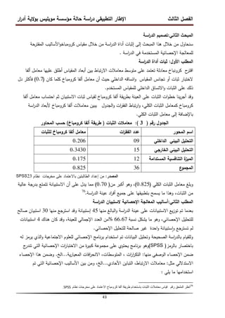 ‫ار‬
‫ر‬‫أد‬ ‫الية‬‫و‬‫ب‬ ‫موبميس‬ ‫مؤسسة‬ ‫حالة‬ ‫اسة‬
‫ر‬‫د‬ ‫التطبيقي‬ ‫اإلطار‬ ‫الثالث‬ ‫الفصل‬
43
‫الثاني‬ ‫المبحث‬
:
‫اسة‬
‫ر‬‫الد‬ ‫تصميم‬
‫المقترحة‬ ‫األساليب‬‫و‬‫كرومباخ‬ ‫مقياس‬ ‫خالل‬ ‫من‬ ‫اسة‬
‫ر‬‫الد‬ ‫أداة‬ ‫إثبات‬ ‫إلى‬ ‫المبحث‬ ‫ىذا‬ ‫خالل‬ ‫من‬ ‫سنحاول‬
‫اسة‬
‫ر‬‫الد‬ ‫في‬ ‫المستخدمة‬ ‫اإلحصائية‬ ‫لممعالجة‬
.
‫األول‬ ‫المطمب‬
:
‫اسة‬
‫ر‬‫الد‬ ‫أداة‬ ‫ثبات‬
‫ألفا‬ ‫معامل‬ ‫عمييا‬ ‫أطمق‬ ‫المقياس‬ ‫أبعاد‬ ‫بين‬ ‫تباط‬‫ر‬‫اال‬ ‫معامالت‬ ‫متوسط‬ ‫عمى‬ ‫تعتمد‬ ‫معادلة‬ ‫كرونباخ‬ ‫ح‬
‫اقتر‬
‫كان‬ ‫كمما‬ ‫كرومباخ‬ ‫ألفا‬ ‫معامل‬ ‫أن‬ ‫حيث‬ ‫الداخمي‬ ‫اتساقو‬‫و‬ ‫المقياس‬ ‫تجانس‬ ‫أو‬ ‫ثبات‬ ‫الختبار‬
(
0.7
)
‫دل‬ ‫فأكثر‬
‫المستخدم‬ ‫لممقياس‬ ‫الداخمي‬ ‫االتساق‬‫و‬ ‫الثبات‬ ‫عمى‬ ‫ذلك‬
.
‫ألفا‬ ‫معامل‬ ‫احتساب‬ ‫ثم‬ ‫االستبيان‬ ‫ثبات‬ ‫لقياس‬ ‫كرومباخ‬ ‫ألفا‬ ‫يقة‬‫ر‬‫بط‬ ‫العينة‬ ‫عمى‬ ‫الثبات‬ ‫ات‬‫و‬‫خط‬ ‫ينا‬‫ر‬‫أج‬ ‫وقد‬
‫اسة‬
‫ر‬‫الد‬ ‫ألبعاد‬ ‫كرومباخ‬ ‫ألفا‬ ‫معامالت‬ ‫يبين‬ ‫الجدول‬‫و‬ ‫ات‬
‫ر‬‫الفق‬ ‫تباط‬‫ر‬‫ا‬‫و‬ ،‫الكمي‬ ‫الثبات‬ ‫كمعامل‬ ‫كرومباخ‬
‫الكمي‬ ‫الثبات‬ ‫معامل‬ ‫إلى‬ ‫باإلضافة‬
.
‫رقم‬ ‫الجدول‬
(
3
)
:
‫الثبات‬ ‫معامالت‬
(
‫كرومباخ‬ ‫ألفا‬ ‫طريقة‬
)
‫المحاور‬ ‫حسب‬
‫المحور‬ ‫اسم‬
‫ات‬
‫ر‬‫الفق‬ ‫عدد‬
‫لمثبات‬ ‫كرومباخ‬ ‫ألفا‬ ‫معامل‬
‫الداخمي‬ ‫البيئي‬ ‫التحميل‬
09
0.206
‫الخارجي‬ ‫البيئي‬ ‫التحميل‬
15
0.3430
‫المستدامة‬ ‫التنافسية‬ ‫ة‬
‫الميز‬
12
0.175
‫ع‬
‫المجمو‬
36
0.825
‫المصدر‬
:
‫نظام‬ ‫جات‬
‫مخر‬ ‫عمى‬ ‫باالعتماد‬ ‫الطالبتين‬ ‫إعداد‬ ‫من‬
23
SPSS
‫الكمي‬ ‫الثبات‬ ‫معامل‬ ‫وبمغ‬
(
0.825
)
‫من‬ ‫أكبر‬ ‫وىو‬ ،
(
0.70
)
‫عالية‬ ‫بدرجة‬ ‫تتمتع‬ ‫االستبيانة‬ ‫أن‬ ‫عمى‬ ‫يدل‬ ‫مما‬
‫اسة‬
‫ر‬‫الد‬ ‫عينة‬ ‫اد‬
‫ر‬‫أف‬ ‫جميع‬ ‫عمى‬ ‫بتطبيقيا‬ ‫يسمح‬ ‫ما‬ ‫وىذا‬ ،‫الثبات‬ ‫من‬
.
76
‫الثاني‬ ‫المطمب‬
:
‫اسة‬
‫ر‬‫الد‬ ‫الستبيان‬ ‫اإلحصائية‬ ‫المعالجة‬ ‫أساليب‬
‫منيا‬ ‫البالغ‬‫و‬ ‫اسة‬
‫ر‬‫الد‬ ‫عينة‬ ‫عمى‬ ‫االستبيانات‬ ‫يع‬‫ز‬‫تو‬ ‫تم‬ ‫بعدما‬
45
‫منيا‬ ‫استرجع‬ ‫وقد‬ ‫إستبيانة‬
30
‫صالح‬ ‫استبيان‬
‫نسبة‬ ‫يشكل‬ ‫ما‬ ‫وىو‬ ،‫اإلحصائي‬ ‫لمتحميل‬
66.67
%
‫ىناك‬ ‫كان‬ ‫وقد‬ ،‫لمعينة‬ ‫اإلجمالي‬ ‫العدد‬ ‫من‬
4
‫استبيانات‬
‫اإلحصائي‬ ‫لمتحميل‬ ‫صالحة‬ ‫غير‬ ‫احدة‬‫و‬ ‫ستبيانة‬‫ا‬‫و‬ ‫تسترجع‬ ‫لم‬
.
‫لو‬ ‫يرمز‬ ‫الذي‬‫و‬ ‫االجتماعية‬ ‫لمعموم‬ ‫اإلحصائي‬ ‫نامج‬‫ر‬‫ب‬ ‫استخدام‬ ‫تم‬ ‫البيانات‬ ‫وتحميل‬ ‫الصحيحة‬ ‫اسة‬
‫ر‬‫بالد‬ ‫ولمقيام‬
‫بالرمز‬ ‫باختصار‬
(
SPSS
)
‫ج‬
‫تندر‬ ‫التي‬ ‫اإلحصائية‬ ‫ات‬
‫ر‬‫االختبا‬ ‫من‬ ‫ة‬
‫ر‬‫كبي‬ ‫مجموعة‬ ‫عمى‬ ‫يحتوي‬ ‫نامج‬‫ر‬‫ب‬ ‫وىو‬
‫منيا‬ ‫الوصفي‬ ‫اإلحصاء‬ ‫ضمن‬
:
‫ية‬‫ر‬‫المعيا‬ ‫افات‬
‫ر‬‫االنح‬ ،‫المتوسطات‬ ، ‫ات‬
‫ر‬‫ا‬
‫ر‬‫التك‬
...
‫الخ‬
.
‫اإلحصاء‬ ‫ىذا‬ ‫وضمن‬
‫مثل‬ ‫االستداللي‬
:
‫األحادي‬ ‫التباين‬ ،‫تباط‬‫ر‬‫اال‬ ‫معامالت‬
...
‫تم‬ ‫التي‬ ‫اإلحصائية‬ ‫األساليب‬ ‫بين‬ ‫ومن‬ ،‫الخ‬
‫يمي‬ ‫ما‬ ‫استخداميا‬
:
76
‫نظام‬ ‫مخرجات‬ ‫على‬ ‫االعتماد‬ ‫كرومباخ‬ ‫ألفا‬ ‫طرٌقة‬ ‫باستخدام‬ ‫الثبات‬ ‫معامالت‬ ‫قٌاس‬ ‫رقم‬ ‫الملحق‬ ‫أنظر‬
SPSS
.
 