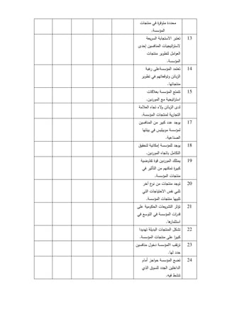 ‫منتجات‬ ‫في‬ ‫ة‬
‫ر‬‫متوف‬ ‫محددة‬
‫المؤسسة‬
.
13
‫يعة‬‫ر‬‫الس‬ ‫االستجابة‬ ‫تعتبر‬
‫إحدى‬ ‫المنافسين‬ ‫اتيجيات‬
‫ر‬‫الست‬
‫منتجات‬ ‫لتطوير‬ ‫امل‬‫و‬‫الع‬
‫المؤسسة‬
.
14
‫غبة‬
‫ر‬ ‫المؤسسةعمى‬ ‫تعتمد‬
‫تطوير‬ ‫في‬ ‫وتوقعاتيم‬ ‫بائن‬‫ز‬‫ال‬
‫منتجاتيا‬
.
15
‫بعالقات‬ ‫المؤسسة‬ ‫تتمتع‬
‫الموردين‬ ‫مع‬ ‫اتيجية‬
‫ر‬‫است‬
.
‫العالمة‬ ‫تجاه‬ ‫الء‬
‫و‬ ‫بائن‬‫ز‬‫ال‬ ‫لدى‬
‫المؤسسة‬ ‫لمنتجات‬ ‫ية‬‫ر‬‫التجا‬
.
17
‫المنافسين‬ ‫من‬ ‫كبير‬ ‫عدد‬ ‫يوجد‬
‫بيئتيا‬ ‫في‬ ‫موبيميس‬ ‫لمؤسسة‬
‫الصناعية‬
.
18
‫لتحقيق‬ ‫إمكانية‬ ‫لممؤسسة‬ ‫يوجد‬
‫الموردين‬ ‫باتجاه‬ ‫التكامل‬
.
19
‫تفاوضية‬ ‫قوة‬ ‫الموردين‬ ‫يمتمك‬
‫في‬ ‫التأثير‬ ‫من‬ ‫تمكنيم‬ ‫ة‬
‫ر‬‫كبي‬
‫المؤسسة‬ ‫منتجات‬
.
20
‫آخر‬ ‫ع‬
‫نو‬ ‫من‬ ‫منتجات‬ ‫توجد‬
‫التي‬ ‫االحتياجات‬ ‫نفس‬ ‫تمبي‬
‫المؤسسة‬ ‫منتجات‬ ‫تمبييا‬
.
21
‫عمى‬ ‫الحكومية‬ ‫يعات‬‫ر‬‫التش‬ ‫تؤثر‬
‫في‬ ‫التوسع‬ ‫في‬ ‫المؤسسة‬ ‫ات‬
‫ر‬‫قد‬
‫ىا‬
‫استثمار‬
.
22
‫تيديدا‬ ‫البديمة‬ ‫المنتجات‬ ‫تشكل‬
‫المؤسسة‬ ‫منتجات‬ ‫عمى‬ ‫ا‬
‫ر‬‫كبي‬
.
23
‫منافسين‬ ‫دخول‬ ‫االمؤسسة‬ ‫تقب‬‫ر‬‫ت‬
‫ليا‬ ‫جدد‬
.
24
‫أمام‬ ‫اجز‬‫و‬‫ح‬ ‫المؤسسة‬ ‫تضع‬
‫الذي‬ ‫لمسوق‬ ‫الجدد‬ ‫الداخمين‬
‫فيو‬ ‫تنشط‬
.
 