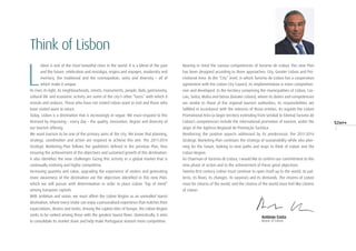 3
Think of Lisbon
L
isbon is one of the most beautiful cities in the world. It is a blend of the past
and the future, celebration and nostalgia, origins and voyages, modernity and
memory, the traditional and the cosmopolitan, unity and diversity – all of
which make it unique.
Its river, its light, its neighbourhoods, streets, monuments, people, fado, gastronomy,
cultural life and economic activity are some of the city’s other “faces” with which it
reveals and seduces. Those who have not visited Lisbon want to visit and those who
have visited want to return.
Today, Lisbon is a destination that is increasingly in vogue. We must respond to this
demand by improving – every day – the quality, innovation, degree and diversity of
our tourism offering.
We want tourism to be one of the primary aims of the city. We know that planning,
strategy, coordination and action are required to achieve this aim. The 2011-2014
Strategic Marketing Plan follows the guidelines defined in the previous Plan, thus
ensuring the achievement of the objectives and sustained growth of this destination.
It also identifies the new challenges facing this activity in a global market that is
continually evolving and highly competitive.
Increasing quantity and value, upgrading the experience of visitors and generating
more awareness of the destination are the objectives identified in this new Plan,
which we will pursue with determination in order to place Lisbon “top of mind”
among European capitals.
With ambition and vision, we must affirm the Lisbon Region as an unrivalled tourist
destination, where every visitor can enjoy a personalised experience that matches their
expectations, desires and tastes. Among the capital cities of Europe, the Lisbon Region
seeks to be ranked among those with the greatest tourist flows. Domestically, it aims
to consolidate its market share and help make Portuguese tourism more competitive.
Bearing in mind the various competencies of Turismo de Lisboa, this new Plan
has been designed according to three approaches: City, Greater Lisbon and Pro-
motional Area. At the “City” level, in which Turismo de Lisboa has a cooperation
agreement with the Lisbon City Council, its implementation is more comprehen-
sive and developed. In the territory comprising the municipalities of Lisbon, Cas-
cais, Sintra, Mafra and Oeiras (Greater Lisbon), where its duties and competencies
are similar to those of the regional tourism authorities, its responsibilities are
fulfilled in accordance with the interests of those entities. As regards the Lisbon
Promotional Area (a larger territory extending from Setúbal to Fátima) Turismo de
Lisboa’s competencies include the international promotion of tourism, under the
aegis of the Agência Regional de Promoção Turística.
Reinforcing the positive aspects addressed by its predecessor, the 2011-2014
Strategic Marketing Plan continues the strategy of sustainability while also plan-
ning for the future, looking to new paths and ways to think of Lisbon and the
Lisbon Region.
As Chairman of Turismo de Lisboa, I would like to confirm our commitment to this
new phase of action and to the achievement of these great objectives.
Twenty-first century Lisbon must continue to open itself up to the world, its pat-
terns, its flows, its changes, its surprises and its demands. The citizens of Lisbon
must be citizens of the world, and the citizens of the world must feel like citizens
of Lisbon.
António Costa
Mayor of Lisbon
 