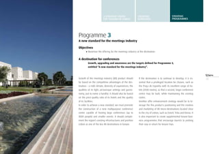 33
Programme 3
A new standard for the meetings industry
Objectives
•	Maximise the offering for the meetings industry at the destination
A destination for conferences
Growth, upgrading and awareness are the targets defined for Programme 3,
entitled “A new standard for the meetings industry”.
Growth of the meetings industry (MI) product should
be based on the competitive advantages of the des-
tination – a mild climate, diversity of experiences, the
qualities of its light, picturesque settings and gastro-
nomy, just to name a handful. It should also be based
on the price-quality ratio of its hotels and the quality
of its facilities.
In order to achieve a new standard, we must promote
the construction of a new multipurpose conference
centre capable of hosting large conferences (up to
8000 people) and smaller events. It should comple-
ment the region’s existing infrastructures and position
Lisbon as one of the key MI destinations in Europe.
If the destination is to continue to develop, it is es-
sential that a privileged location be chosen, such as
the Praça de Espanha with its excellent range of ho-
tels (4500 rooms), so that a second, larger conference
centre may be built, while maintaining the existing
centre.
Another offer enhancement strategy would be to le-
verage the this product’s positioning and the creation
and marketing of MI micro-destinations located close
to the city of Lisbon, such as Estoril, Tróia and Oeiras. It
is also important to create supplemental leisure-busi-
ness programmes that encourage tourists to prolong
their stay or return for leisure trips.
A STRATEGIC VISION
FOR TURISMO DE LISBOA
STRATEGIC
GUIDELINES
STRATEGIC
programmes
 
