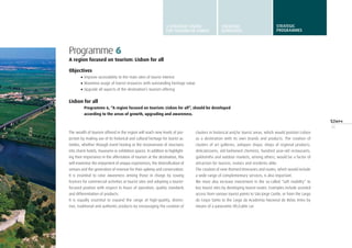39
Programme 6
A region focused on tourism: Lisbon for all
Objectives
•	Improve accessibility to the main sites of tourist interest
•	Maximise usage of tourist resources with outstanding heritage value
•	Upgrade all aspects of the destination’s tourism offering
Lisbon for all
Programme 6, “A region focused on tourism: Lisbon for all”, should be developed
according to the areas of growth, upgrading and awareness.
The wealth of tourism offered in the region will reach new levels of pro-
jection by making use of its historical and cultural heritage for tourist ac-
tivities, whether through event hosting or the reconversion of structures
into charm hotels, museums or exhibition spaces. In addition to highlight-
ing their importance in the affirmation of tourism at the destination, this
will maximise the enjoyment of unique experiences, the diversification of
venues and the generation of revenue for their upkeep and conservation.
It is essential to raise awareness among those in charge by issuing
licences for commercial activities at tourist sites and adopting a tourist-
focused position with respect to hours of operation, quality standards
and differentiation of products.
It is equally essential to expand the range of high-quality, distinc-
tive, traditional and authentic products by encouraging the creation of
clusters in historical and/or tourist areas, which would position Lisbon
as a destination with its own brands and products. The creation of
clusters of art galleries, antiques shops, shops of regional products,
delicatessens, old-fashioned chemists, hundred year-old restaurants,
goldsmiths and outdoor markets, among others, would be a factor of
attraction for tourists, visitors and residents alike.
The creation of new themed itineraries and routes, which would include
a wide range of complementary services, is also important.
We must also increase investment in the so-called “soft mobility” to
key tourist sites by developing tourist routes. Examples include assisted
access from various tourist points to São Jorge Castle, or from the Largo
do Corpo Santo to the Largo da Academia Nacional de Belas Artes by
means of a panoramic lift/cable car.
A STRATEGIC VISION
FOR TURISMO DE LISBOA
STRATEGIC
GUIDELINES
STRATEGIC
programmes
 