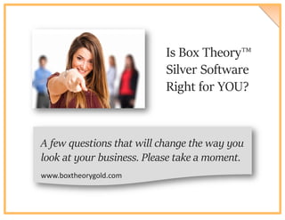 Is Box Theory™
Silver Software
Right for YOU?
A few questions that will change the way you
look at your business. Please take a moment.
www.boxtheorygold.com
 