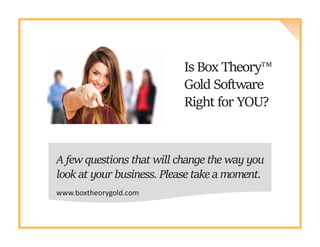 Is Box Theory™
Gold Software
Right for YOU?
A few questions that will change the way you
look at your business. Please take a moment.
www.boxtheorygold.com
 