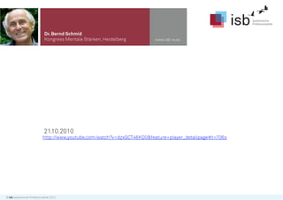 Dr. Bernd Schmid
                              Kongress Mentale Stärken, Heidelberg       www.isb-w.eu




                             21.10.2010
                            http://www.youtube.com/watch?v=dzxGCT46KD0&feature=player_detailpage#t=706s




© isb Systemische Professionalität 2012
 