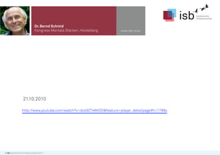 Dr. Bernd Schmid
                              Kongress Mentale Stärken, Heidelberg   www.isb-w.eu




                  21.10.2010

                 http://www.youtube.com/watch?v=dzxGCT46KD0&feature=player_detailpage#t=1788s




© isb Systemische Professionalität 2012
 