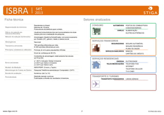 ISBRA

set

2013

Ficha técnica

Setores analizados
CONSUMO

AUTOMÓVEIS

POSTOS DE COMBUSTÍVEIS
CONCESSIONÁRIAS

VAREJO

ALIMENTAÇÃO
ELETRO-ELETRÔNICOS

SERVIÇOS FINANCEIROS
SEGURADORAS

SEGURO AUTOMÓVEL
SEGURO RESIDÊNCIA
PLANO DE SAÚDE

SERVIÇOS BANCÁRIOS

BANCOS
CARTÕES DE CRÉDITO

SERVIÇOS RESIDENCIAIS
ENERGIA
TELECOMUNICAÇÕES

ELETRICIDADE
TELEFONIA FIXA
INTERNET
TELEFONIA CELULAR
TV A CABO

TRANSPORTE E TURISMO
TRANSPORTE PASSAGEIROS

www.stiga.com.br

2

LINHAS AÉREAS

© STIGA 2012-2013

 