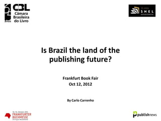 Is Brazil the land of the
   publishing future?

      Frankfurt Book Fair
         Oct 12, 2012


        By Carlo Carrenho
 