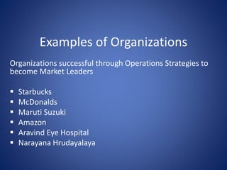 Examples of Organizations
Organizations successful through Operations Strategies to
become Market Leaders
 Starbucks
 McDonalds
 Maruti Suzuki
 Amazon
 Aravind Eye Hospital
 Narayana Hrudayalaya
 