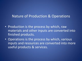 Nature of Production & Operations
• Production is the process by which, raw
materials and other inputs are converted into
finished products.
• Operations is the process by which, various
inputs and resources are converted into more
useful products & services.
 